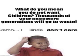 What do you mean you do not want Children? Thousands of your ancestors generations will go to waste! Damn....I kinda don't care imgflip.com