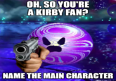 OH, SO YOU'RE A KIRBY FAN? NAME THE MAIN CHARACTER