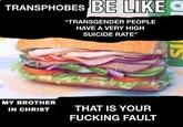 TRANSPHOBES BE LIKE "TRANSGENDER PEOPLE HAVE A VERY HIGH SUICIDE RATE" MY BROTHER IN CHRIST THAT IS YOUR F------ FAULT