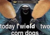 STR 99 today I'wield two corn dogs
