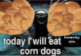 today I'will eat corn dogs twenty six