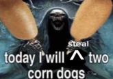 Steal today I'will two ^ corn dogs