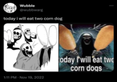 Wubble @wubbwarg today i will eat two corn dog TO C 1:11 PM Nov 19, 2022 oday I'will eat two corn dogs