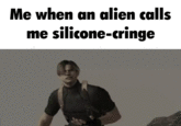 Me when an alien calls silicone-cringe