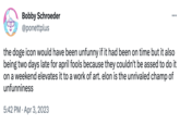 Unfunny Champ Bobby Schroeder @ponettplus ... the doge icon would have been unfunny if it had been on time but it also being two days late for april fools because they couldn't be assed to do it on a weekend elevates it to a work of art. elon is the unrivaled champ of unfunniness 5:42 PM Apr 3, 2023