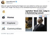 McJesse's Theory Jesse McLaren @McJesse Why do I get the feeling the Doge icon was added so when you search "Elon" and "Doge" the story of his racketeering lawsuit will be buried? # Home Explore Communities 2:13 PM Apr 3, 2023 ... ogefather' Musk Asks Judge to n Racketeering Lawsuit coin "a legitimate cryptocurrency" and the lawsuit, Johnson v. Musk et al., a "1 rs ago Comments (5) | Alerts f B M how