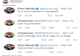 Elon Confirms Elon Musk @elonmusk As promised Elon Musk Is a new platform needed? 51.7K @elonmusk Mar 26 Chairman @WSBChairman - Mar 26 just buy twitter 139 3:44 PM. Apr 3, 2023 227 1296 Chairman @WSBChairman - Mar 26 and change the bird logo to a doge 1587 Elon Musk Haha that would sickkk 1,069 34.3K @elonmusk Mar 26 1,114 : 9,3 15.1