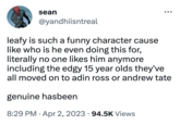 sean @yandhiisntreal leafy is such a funny character cause like who is he even doing this for, literally no one likes him anymore including the edgy 15 year olds they've all moved on to adin ross or andrew tate genuine hasbeen 8:29 PM . Apr 2, 2023 94.5K Views ●