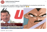 PUBLIC Public Enemies Podcast ENEMIES PODCAST @TheEnemiesPE3 I'm sorry, but I couldn't resist. Vince McMahon's mustache reminds me of Vegeta's mustache in Dragon Ball GT U CE MCMAHON ON DEAVOR-WWE DEAL A) 18.22 0.03 Valero Energy (VLO) 144.10 076.39 ProShares UProSh QQQ (SQQQ) 2 1:39 PM. Apr 3, 2023