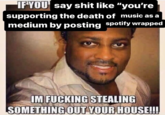 IF YOU say s--- like "you're supporting the death of music as a medium by posting spotify wrapped IM F------ STEALING SOMETHING OUT YOUR HOUSE!!!