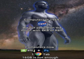 Computers in 1969: NASA We put people on the moon with 4KB of Ram Computers now: + Ps 1 Tab 16GB is not enough GEFORCE NVIDIA RTX