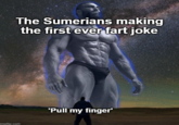 The Sumerians making the first ever fart joke imgflip.com 'Pull my finger'