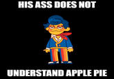 HIS ASS DOES NOT IT UNDERSTAND APPLE PIE