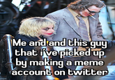 Me and and this guy that i've picked up by making a meme account on twitter