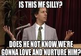 IS THIS MF SILLY? DOES HE NOT KNOW WE'RE GONNA LOVE AND NURTURE HIM? imgflip.com