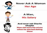 Sometimes i wonder how this was considered normal a long time ago | /r/dankmemes I 1 Never Ask A Woman Her Age A Man, His Salary And never ask Charlie Chaplin How old were his wives when he started dating them