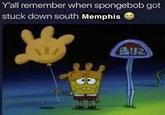 Y'all remember when spongebob got stuck down south Memphis A B02