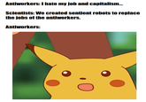 Antiworkers: I hate my job and capitalism... Scientists: We created sentient robots to replace the jobs of the antiworkers. Antiworkers: