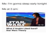 Me: I'm gonna sleep early tonight Me at 3 am: STAR WARS 10:18 What if Anakin Liked Sand? Star Wars Theory