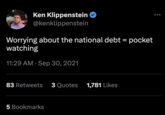 Ken Klippenstein @kenklippenstein Worrying about the national debt = pocket watching 11:29 AM Sep 30, 2021 83 Retweets 3 Quotes 1,781 Likes 5 Bookmarks