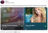jaz @jazzyjuice402 taylor swift now has the opportunity to do the funniest thing imaginable I Forgot That You Existed Taylor Swift 0:02 8:41 PM . Apr 8, 2023 · 75.6K Views 2:50 Taylor Swift Picture To Burn Taylor Swift 0:01 2:53