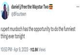 daniel j/free the Waystar Two @8Fourteen rupert murdoch has the opportunity to do the funniest thing ever tonight 10:53 PM · Apr 9, 2023 112.8K Views
