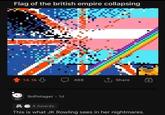 Flag of the british empire collapsing 7 14.1k SnPotager 1d 4 Awards Q 488 ↑ Share This is what JK Rowling sees in her nightmares.
