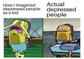 How I imagined depressed people as a kid Actual depressed people