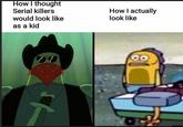 How I thought Serial killers would look like as a kid How I actually look like