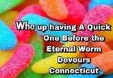 Who up having A Quick One Before the Eternal Worm Devours Connecticut
