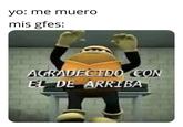 yo: me muero mis gfes: AGRADECIDO CON EL DE ARRIBA 20