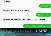 Dode How old is your GF? What? She is 41 Hhhhhh she could be your mom Yeah it's your mom DESTRUCTION 100