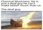Classical Musicians: He is just a deaf guy he can't make better music than us The deaf guy: