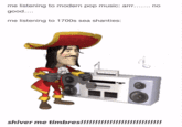 me listening to modern pop music: arrr....... no good.... me listening to 1700s sea shanties: shiver me timbres!!!!!!!!!!!