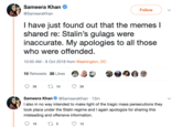Sameera Khan @SameeraKhan I have just found out that the memes I shared re: Stalin's gulags were inaccurate. My apologies to all those who were offended. 10:50 AM - 8 Oct 2018 from Washington, DC 10 Retweets 28 Likes 38 10 16 28 Follow Sameera Khan @SameeraKhan - 13m I also in no way intended to make light of the tragic mass persecutions they took place under the Stalin regime and I again apologize for sharing this misleading and offensive information. 17 5 12 >