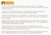Numbers If your troll is associated with a number, you can always incorporate that into their quirk! This is shown with five of the trolls in canon. Vriska incorpor8s 8's into her speech! She also multiplies things 8y 8 to give it a little more emphasis!!!!!!!!! nepeta includes 33 in her sp33ch; a reference to not only her lusus' mouth, but the number of arsenic; a poison included in her trolltag! T3R3Z1 1NCLUD3S TH3 NUMB3RS 413 1N H3R T3XT! THIS IS A R3F3R3NC3 NOT ONLY TO 413 ITS3LF, BUT TO TH3 NUM3R4LS THE "BLIND PROPH3TS" US3D! 2ollux iinclude2 2's iin hii2 2peech, iin adiitiion two the doubliing of i's (a reference to the roman numeral for two), and hii2 changing of "too" and "to" to two! Equius incorporates the number 100 into his speech because he is 100% strong!!! (or so I've been told) B100 b100 6100