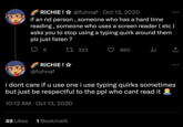RICHIE! ☆ @fuhnaf Oct 13, 2020 if an nd person, someone who has a hard time reading, someone who uses a screen reader (etc) asks you to stop using a typing quirk around them plz just listen? 6 RICHIE! ☆ @fuhnaf 223 49 Likes 1 Bookmark 860 ↑ i dont care if u use one i use typing quirks sometimes but just be respectful to the ppl who cant read it 10:12 AM Oct 13, 2020