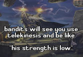bandits will see you use telekinesis and be like "his strength is low"