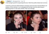 Osiris @beigepilled Apr 15 I risk losing my job for exposing this but I feel the public deserves to know. 20 I work for a Fortune 500 biotech company and we have cloned billions of copies of this woman in an underground bunker and are planning on releasing them in the early 2030s. Plan accordingly O 127 t617 13.4K ₁1.3M ←]