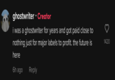 ghostwriter Creator i was a ghostwriter for years and got paid close to nothing just for major labels to profit. the future is here 6h ago Reply 1420