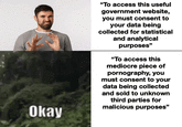 Okay "To access this useful government website, you must consent to your data being collected for statistical and analytical purposes" "To access this mediocre piece of p----------, you must consent to your data being collected and sold to unknown third parties for malicious purposes"