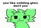 you like zoibling glois don't you