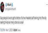 Micah @nicejewishbutch ... Gay people love to get a tattoo of a two headed calf staring into the sky seeing twice as many stars as usual 7:03 PM. Mar 1, 2023 83.6K Views