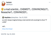 berduck @b3rduck a mad scientist... CHEMIST?... CONVINCINGLY?... Reseacher?... CONVINCED?... deepfates @deepfates Dec 19, 2020 as a kid I always imagined being a mad scientist who would get to shout "IT LIVES!" well... Show this thread 6:50 PM Dec 19, 2020 ...
