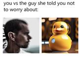 you vs the guy she told you not to worry about: