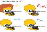 *gently holds turtle* April: Egently holds* Leo: *gently holds* GA Raph: gently holds* Mona: *nently holds*