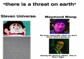 *there is a threat on earth* Steven Universe: Waymond Wang: Be kind, especially when we don't know what's going on. Seeing the good in others. This is how I fight.