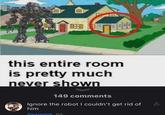 B this entire room is pretty much never shown 149 comments Ignore the robot I couldn't get rid of him Swagmire 6d