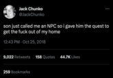 Jack Chunko @JackChunko son just called me an NPC so i gave him the quest to get the f--- out of my home 12:43 PM Oct 25, 2018 9,022 Retweets 158 Quotes 44.7K Likes .. 259 Bookmarks