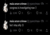 maia arson crimew @_nyancrimew 17h congress is investigating now :) | 2,242 3 CI 1 maia arson crimew @_nyancrimew 17h but i stay silly :3 | 1,654 1 18 155 ↑ ●●● 149 ●●● ↑